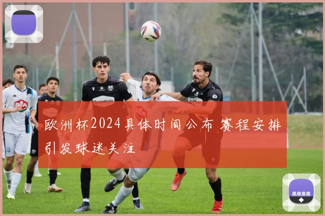 欧洲杯2024具体时间公布 赛程安排引发球迷关注