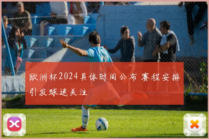 欧洲杯2024具体时间公布 赛程安排引发球迷关注