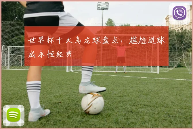 世界杯十大乌龙球盘点,尴尬进球成永恒经典