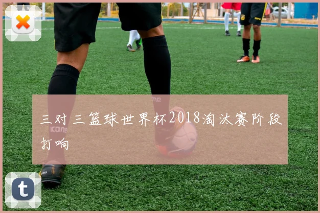 三对三篮球世界杯2018淘汰赛阶段打响