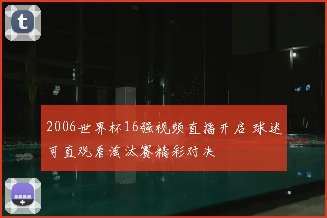 2006世界杯16强视频直播开启 球迷可直观看淘汰赛精彩对决