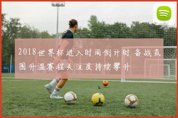 2018世界杯进入时间倒计时 备战氛围升温赛程关注度持续攀升
