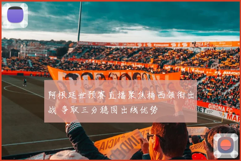 阿根廷世预赛直播聚焦梅西领衔出战 争取三分稳固出线优势